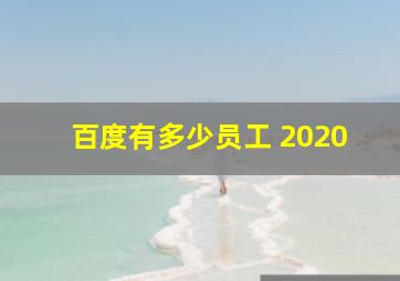 百度有多少员工 2020